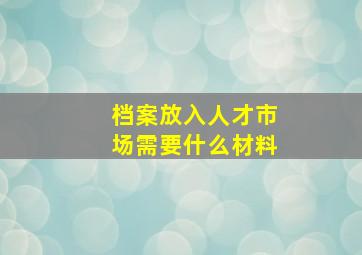 档案放入人才市场需要什么材料