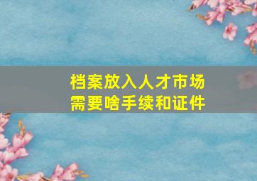 档案放入人才市场需要啥手续和证件