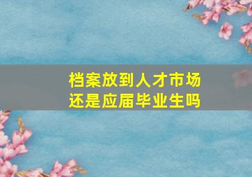 档案放到人才市场还是应届毕业生吗