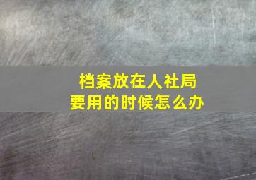 档案放在人社局要用的时候怎么办