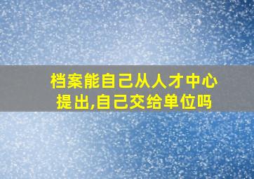 档案能自己从人才中心提出,自己交给单位吗