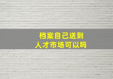 档案自己送到人才市场可以吗