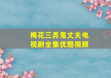 梅花三弄鬼丈夫电视剧全集优酷视频