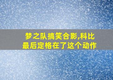 梦之队搞笑合影,科比最后定格在了这个动作