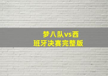 梦八队vs西班牙决赛完整版