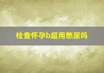 检查怀孕b超用憋尿吗