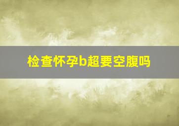 检查怀孕b超要空腹吗