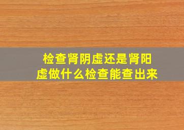 检查肾阴虚还是肾阳虚做什么检查能查出来