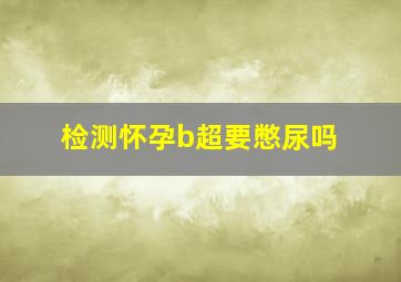 检测怀孕b超要憋尿吗