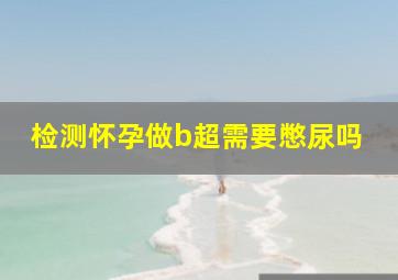 检测怀孕做b超需要憋尿吗