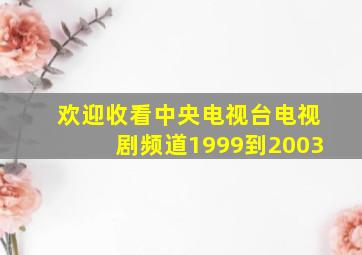 欢迎收看中央电视台电视剧频道1999到2003