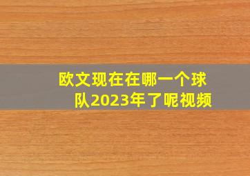 欧文现在在哪一个球队2023年了呢视频