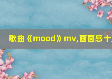 歌曲《mood》mv,画面感十足