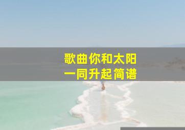 歌曲你和太阳一同升起简谱