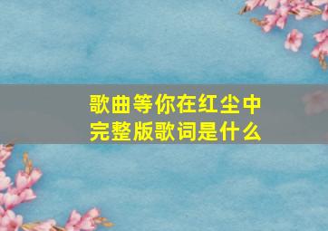 歌曲等你在红尘中完整版歌词是什么