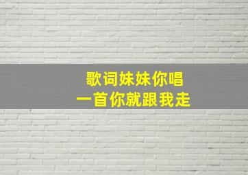 歌词妹妹你唱一首你就跟我走