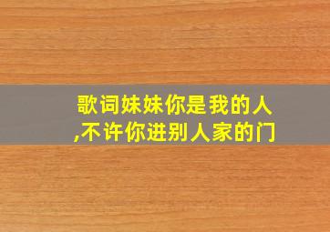 歌词妹妹你是我的人,不许你进别人家的门