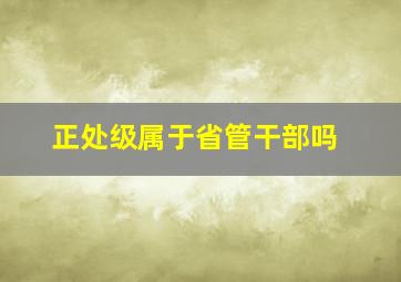 正处级属于省管干部吗