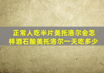 正常人吃半片美托洛尔会怎样酒石酸美托洛尔一天吃多少