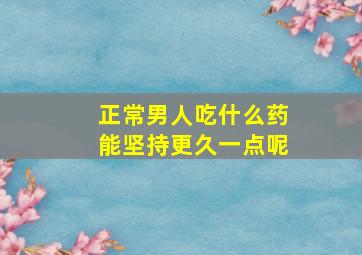 正常男人吃什么药能坚持更久一点呢