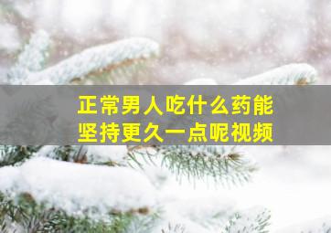 正常男人吃什么药能坚持更久一点呢视频