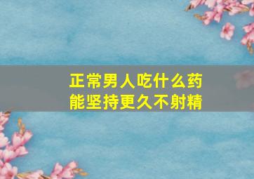 正常男人吃什么药能坚持更久不射精