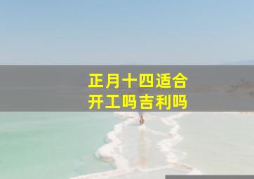 正月十四适合开工吗吉利吗