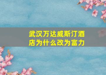 武汉万达威斯汀酒店为什么改为富力