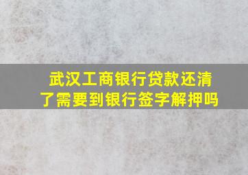 武汉工商银行贷款还清了需要到银行签字解押吗