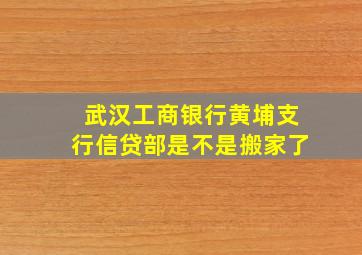 武汉工商银行黄埔支行信贷部是不是搬家了