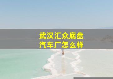 武汉汇众底盘汽车厂怎么样