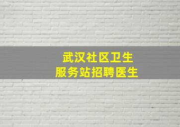 武汉社区卫生服务站招聘医生