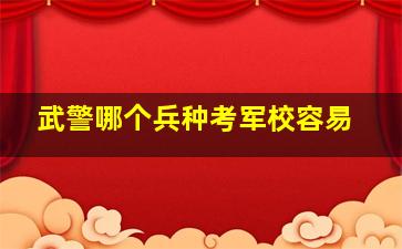 武警哪个兵种考军校容易