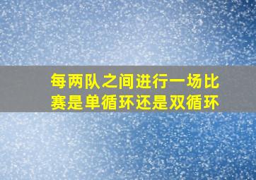 每两队之间进行一场比赛是单循环还是双循环