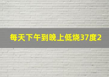 每天下午到晚上低烧37度2