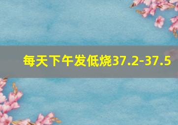 每天下午发低烧37.2-37.5