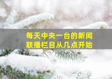 每天中央一台的新闻联播栏目从几点开始