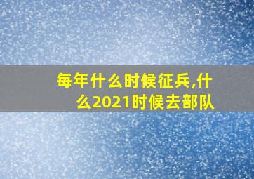 每年什么时候征兵,什么2021时候去部队