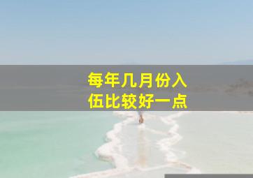 每年几月份入伍比较好一点