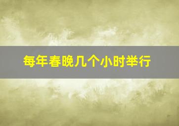 每年春晚几个小时举行