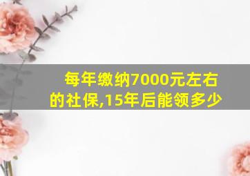 每年缴纳7000元左右的社保,15年后能领多少