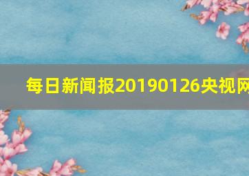 每日新闻报20190126央视网