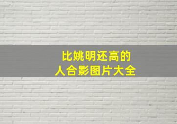 比姚明还高的人合影图片大全