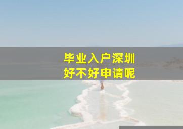 毕业入户深圳好不好申请呢