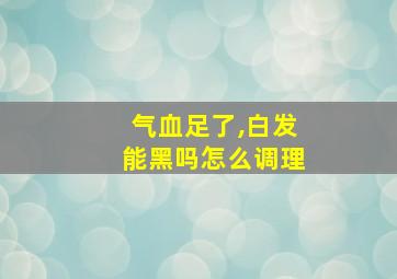 气血足了,白发能黑吗怎么调理