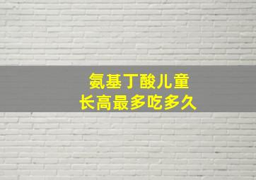 氨基丁酸儿童长高最多吃多久