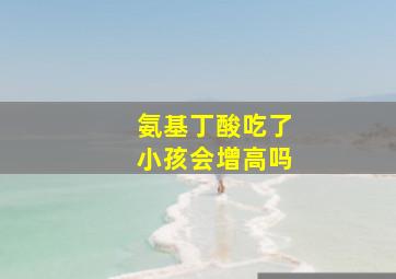 氨基丁酸吃了小孩会增高吗