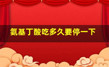 氨基丁酸吃多久要停一下