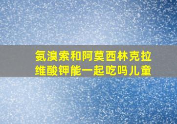 氨溴索和阿莫西林克拉维酸钾能一起吃吗儿童