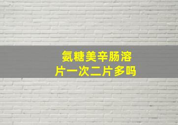 氨糖美辛肠溶片一次二片多吗